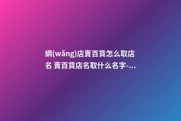 網(wǎng)店賣百貨怎么取店名 賣百貨店名取什么名字-名學(xué)網(wǎng)-第1張-店鋪起名-玄機(jī)派